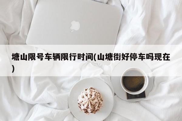 塘山限号车辆限行时间(山塘街好停车吗现在)