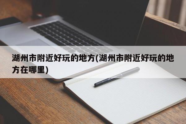 湖州市附近好玩的地方(湖州市附近好玩的地方在哪里)