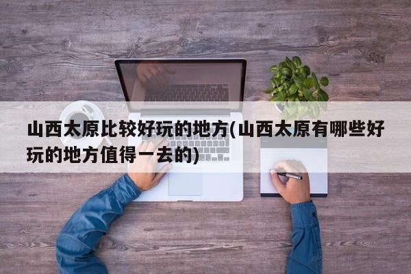 山西太原比较好玩的地方(山西太原有哪些好玩的地方值得一去的)