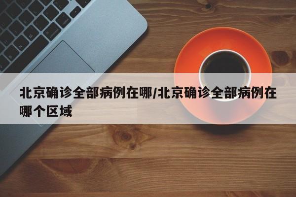 北京确诊全部病例在哪/北京确诊全部病例在哪个区域