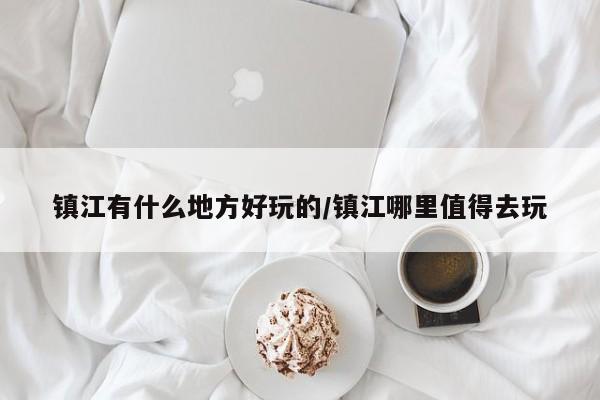 镇江有什么地方好玩的/镇江哪里值得去玩