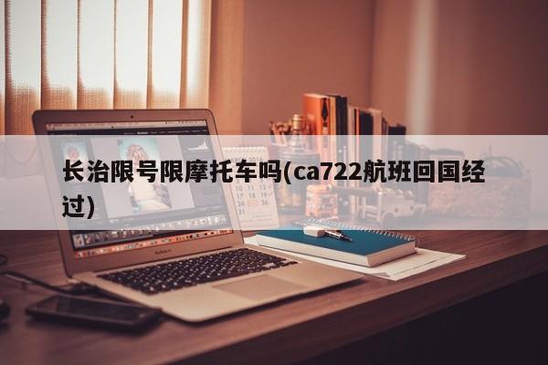 长治限号限摩托车吗(ca722航班回国经过)