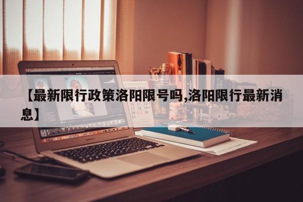 【最新限行政策洛阳限号吗,洛阳限行最新消息】