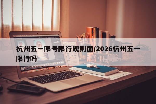 杭州五一限号限行规则图/2026杭州五一限行吗