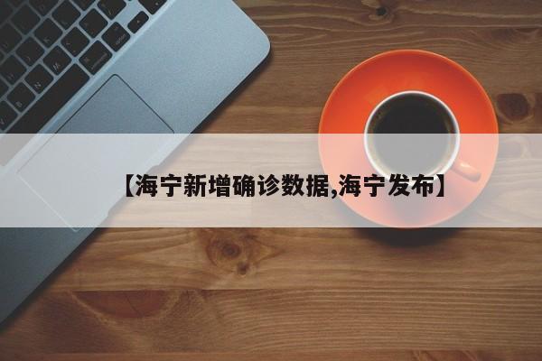 【海宁新增确诊数据,海宁发布】