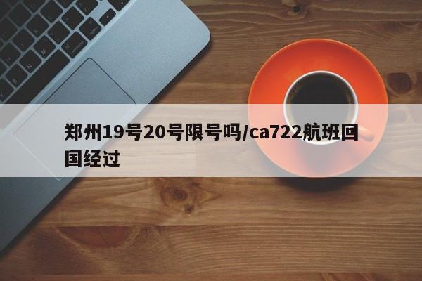 郑州19号20号限号吗/ca722航班回国经过