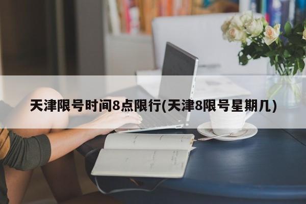 天津限号时间8点限行(天津8限号星期几)