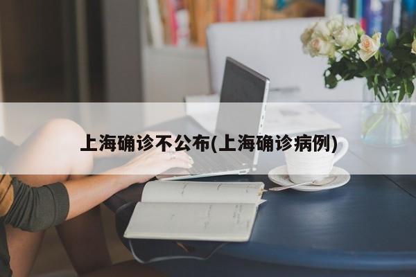 上海确诊不公布(上海确诊病例)