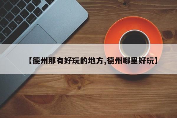 【德州那有好玩的地方,德州哪里好玩】