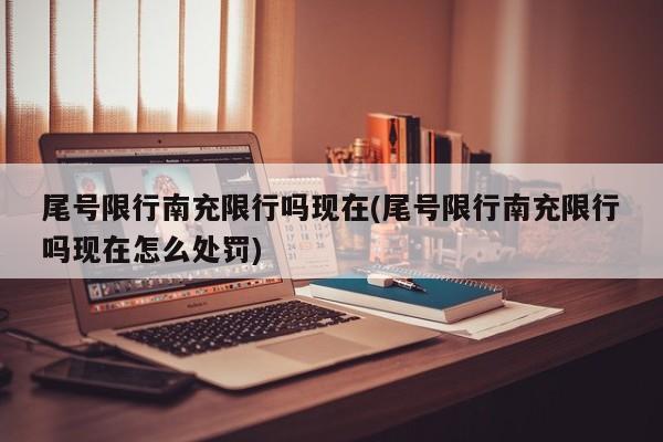 尾号限行南充限行吗现在(尾号限行南充限行吗现在怎么处罚)