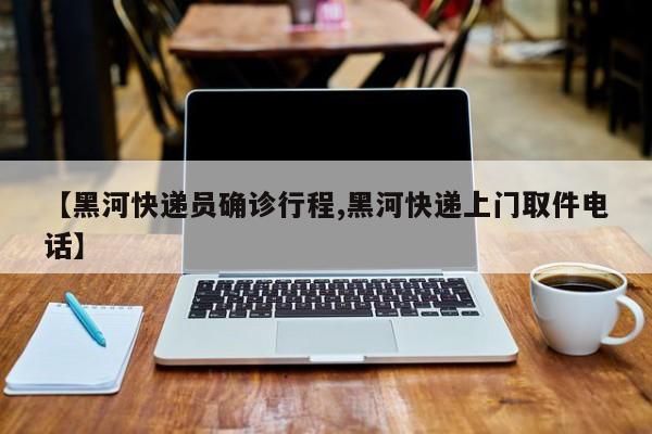 【黑河快递员确诊行程,黑河快递上门取件电话】