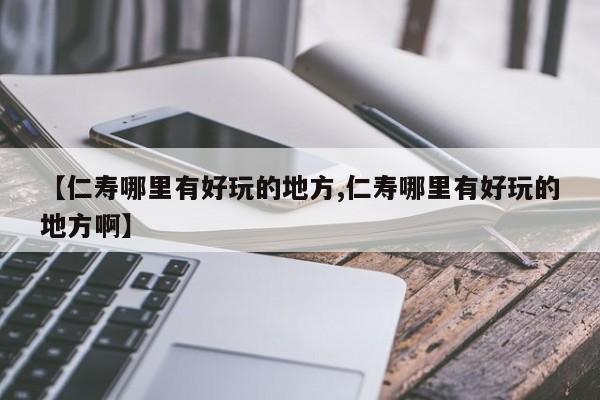 【仁寿哪里有好玩的地方,仁寿哪里有好玩的地方啊】