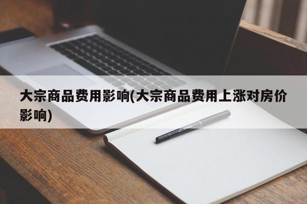 大宗商品费用影响(大宗商品费用上涨对房价影响)