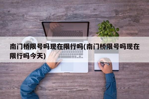南门桥限号吗现在限行吗(南门桥限号吗现在限行吗今天)