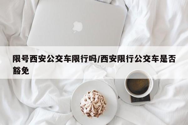 限号西安公交车限行吗/西安限行公交车是否豁免