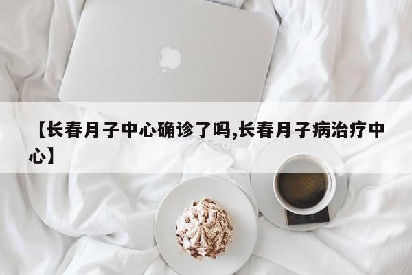 【长春月子中心确诊了吗,长春月子病治疗中心】