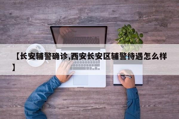 【长安辅警确诊,西安长安区辅警待遇怎么样】