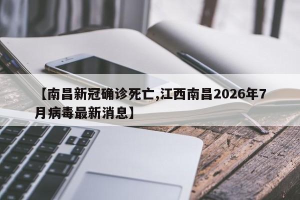 【南昌新冠确诊死亡,江西南昌2026年7月病毒最新消息】
