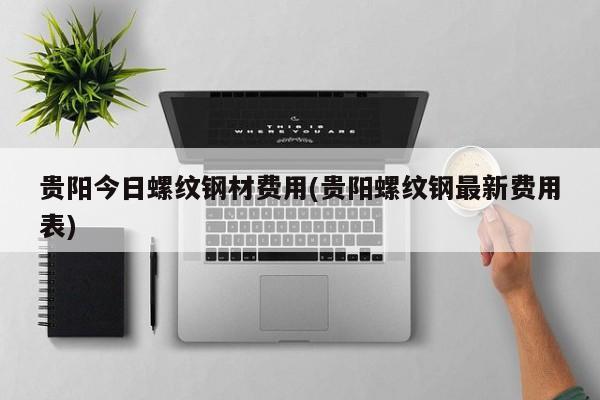 贵阳今日螺纹钢材费用(贵阳螺纹钢最新费用表)