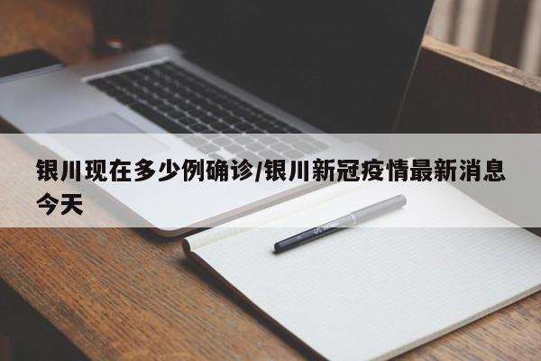 银川现在多少例确诊/银川新冠疫情最新消息今天