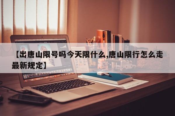 【出唐山限号吗今天限什么,唐山限行怎么走最新规定】
