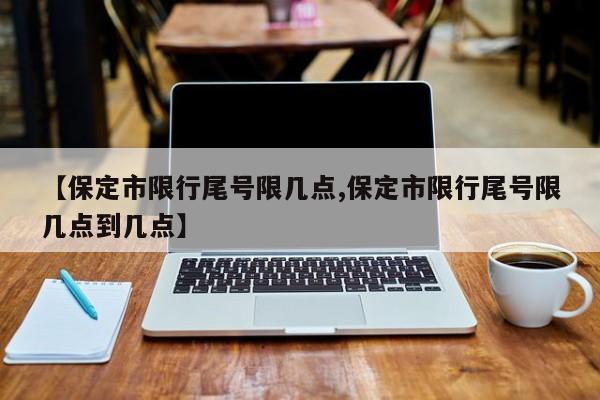 【保定市限行尾号限几点,保定市限行尾号限几点到几点】