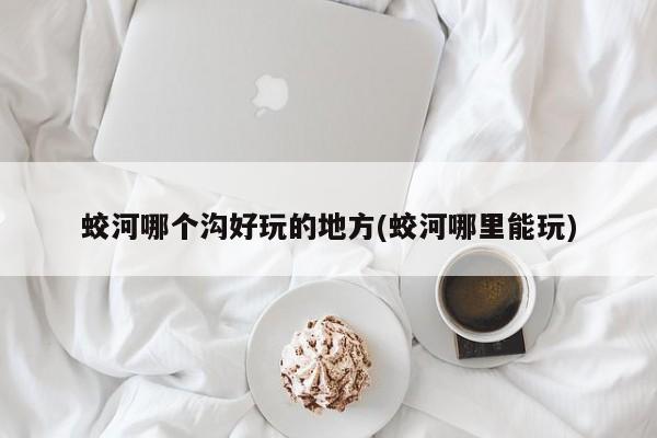 蛟河哪个沟好玩的地方(蛟河哪里能玩)