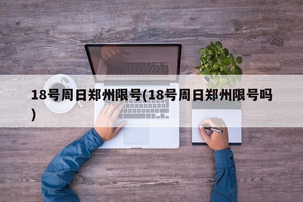 18号周日郑州限号(18号周日郑州限号吗)