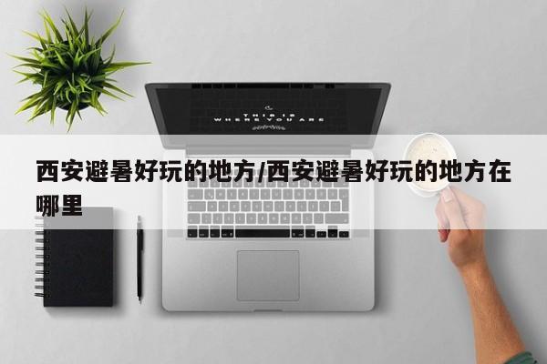 西安避暑好玩的地方/西安避暑好玩的地方在哪里