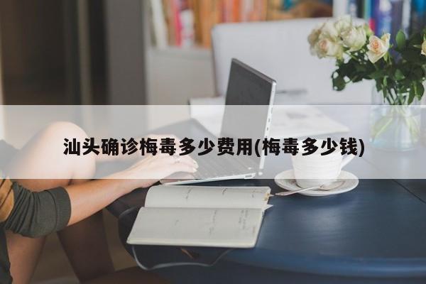 汕头确诊梅毒多少费用(梅毒多少钱)